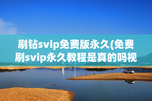 刷钻svip免费版永久(免费刷svip永久教程是真的吗视频)